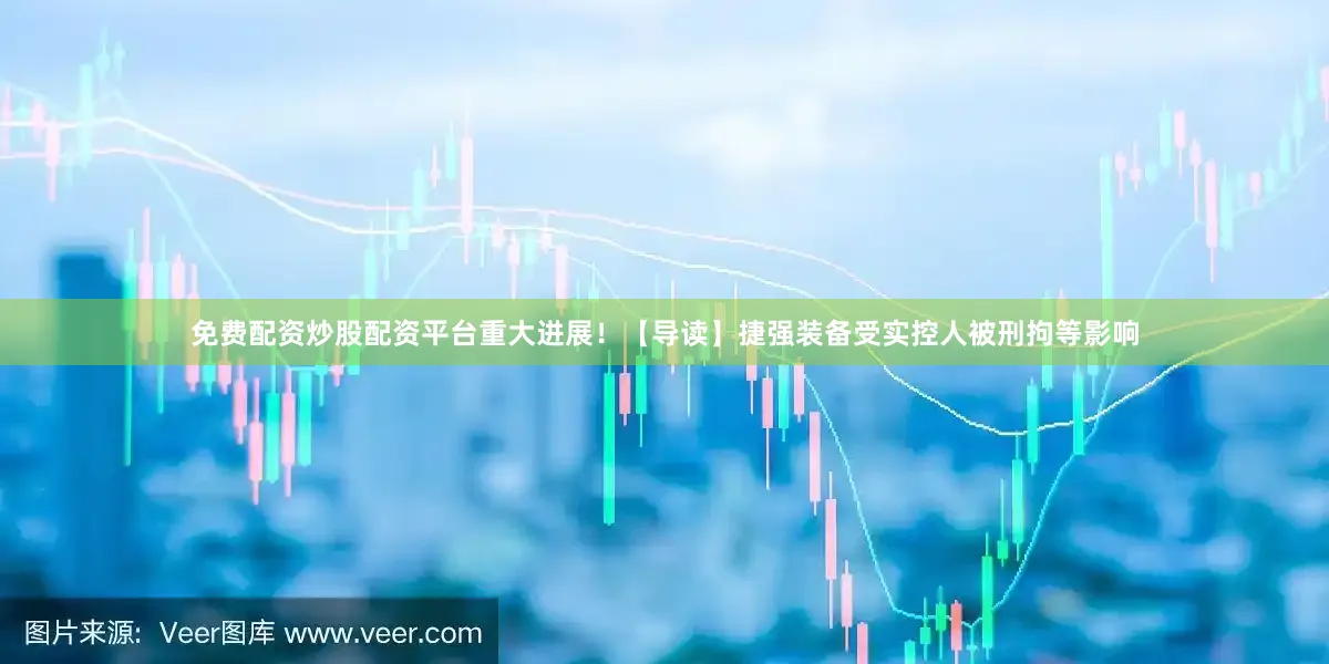 免费配资炒股配资平台重大进展！　　【导读】捷强装备受实控人被刑拘等影响