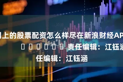 网上的股票配资怎么样尽在新浪财经APP            						责任编辑：江钰涵
