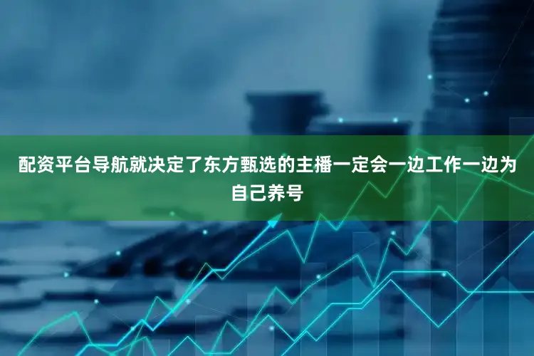 配资平台导航就决定了东方甄选的主播一定会一边工作一边为自己养号