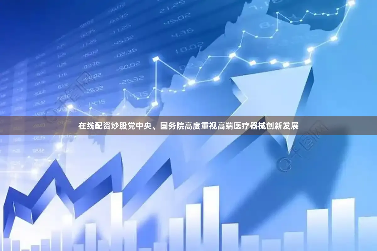 在线配资炒股党中央、国务院高度重视高端医疗器械创新发展