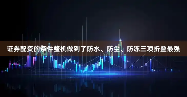 证券配资的条件整机做到了防水、防尘、防冻三项折叠最强