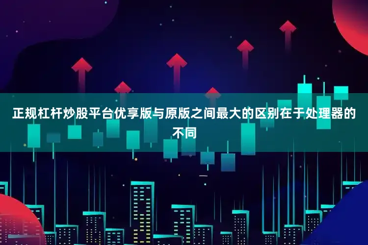 正规杠杆炒股平台优享版与原版之间最大的区别在于处理器的不同