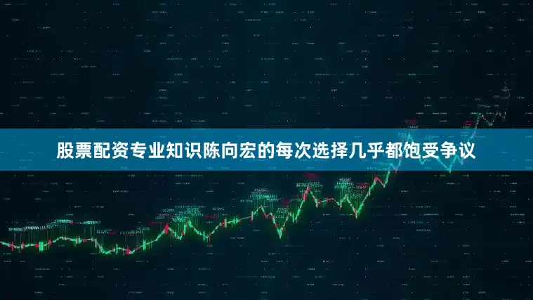 股票配资专业知识陈向宏的每次选择几乎都饱受争议
