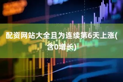配资网站大全且为连续第6天上涨(含0增长)