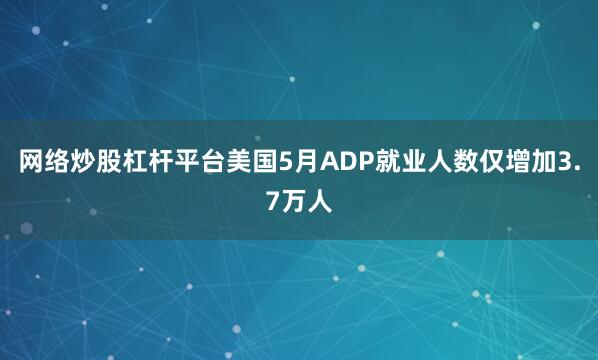 网络炒股杠杆平台美国5月ADP就业人数仅增加3.7万人