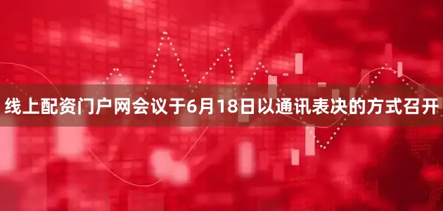 线上配资门户网会议于6月18日以通讯表决的方式召开