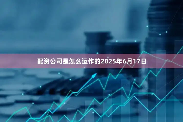 配资公司是怎么运作的2025年6月17日