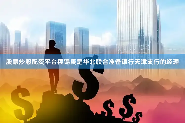 股票炒股配资平台程锡庚是华北联合准备银行天津支行的经理