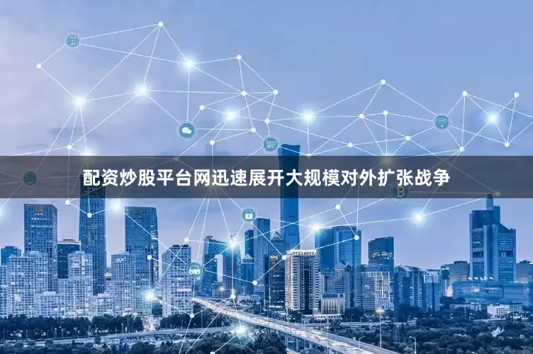 配资炒股平台网迅速展开大规模对外扩张战争