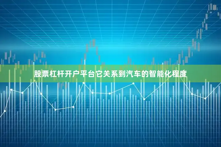 股票杠杆开户平台它关系到汽车的智能化程度
