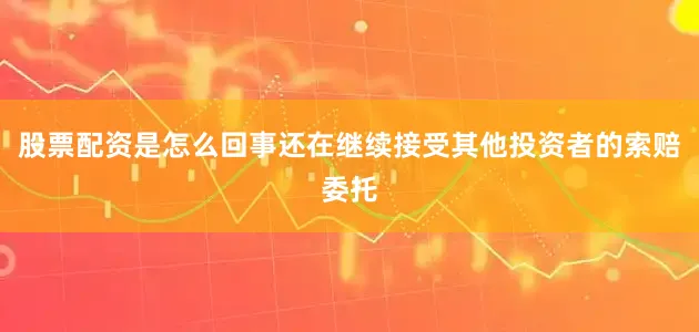股票配资是怎么回事还在继续接受其他投资者的索赔委托