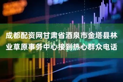成都配资网甘肃省酒泉市金塔县林业草原事务中心接到热心群众电话