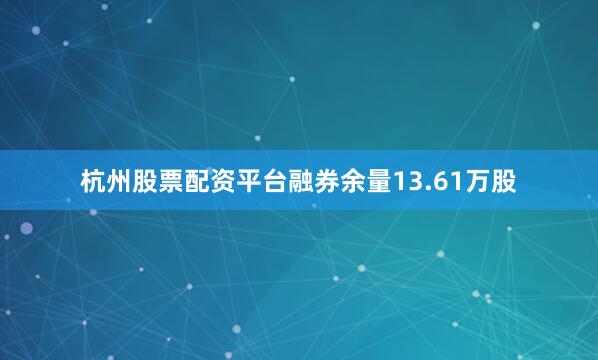 杭州股票配资平台融券余量13.61万股