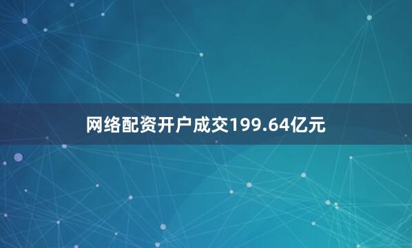 网络配资开户成交199.64亿元