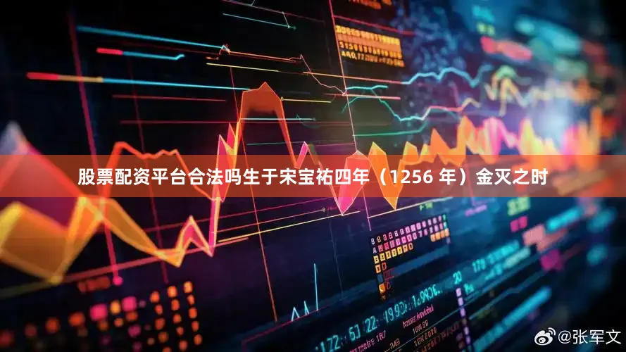 股票配资平台合法吗生于宋宝祐四年（1256 年）金灭之时