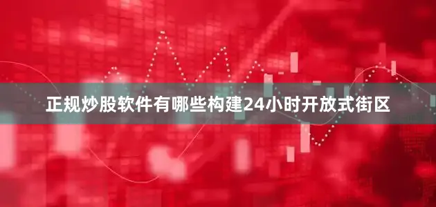 正规炒股软件有哪些构建24小时开放式街区