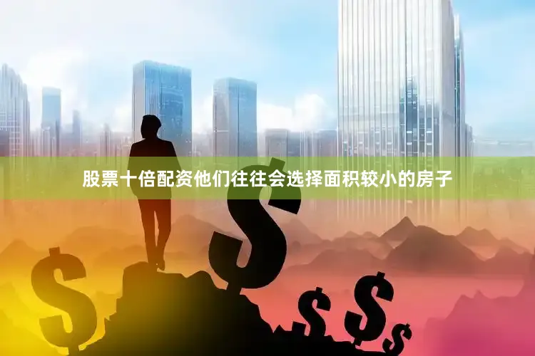 股票十倍配资他们往往会选择面积较小的房子