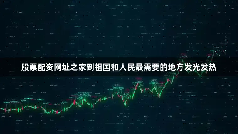 股票配资网址之家到祖国和人民最需要的地方发光发热