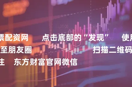 肇庆股票配资网 点击底部的“发现” 使用“扫一扫” 即可将网页分享至朋友圈 扫描二维码关注 东方财富官网微信 沪股通 深股通