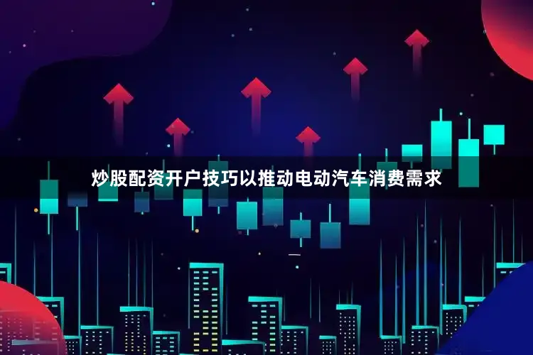 炒股配资开户技巧以推动电动汽车消费需求