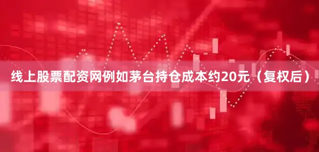 线上股票配资网例如茅台持仓成本约20元（复权后）