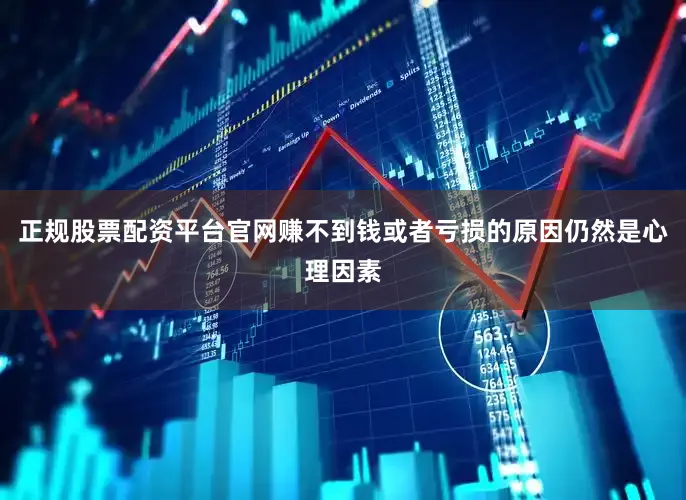 正规股票配资平台官网赚不到钱或者亏损的原因仍然是心理因素