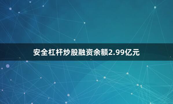 安全杠杆炒股融资余额2.99亿元