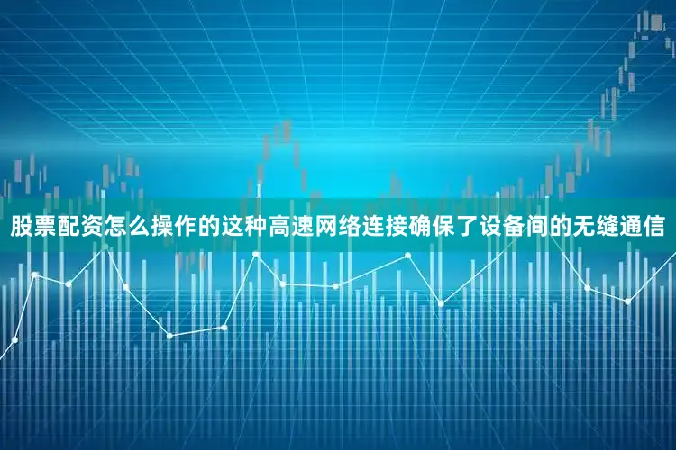 股票配资怎么操作的这种高速网络连接确保了设备间的无缝通信