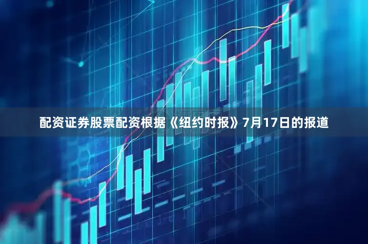 配资证券股票配资根据《纽约时报》7月17日的报道