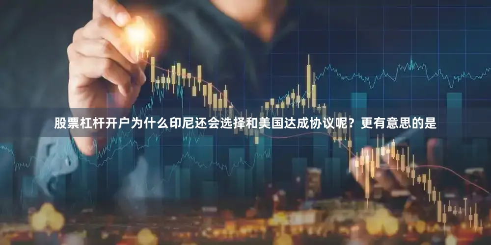 股票杠杆开户为什么印尼还会选择和美国达成协议呢？更有意思的是