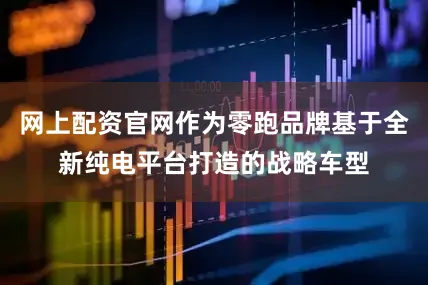 网上配资官网作为零跑品牌基于全新纯电平台打造的战略车型
