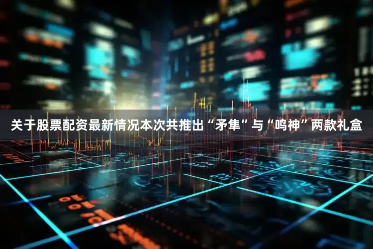 关于股票配资最新情况本次共推出“矛隼”与“鸣神”两款礼盒