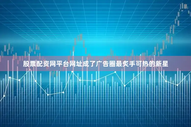 股票配资网平台网址成了广告圈最炙手可热的新星