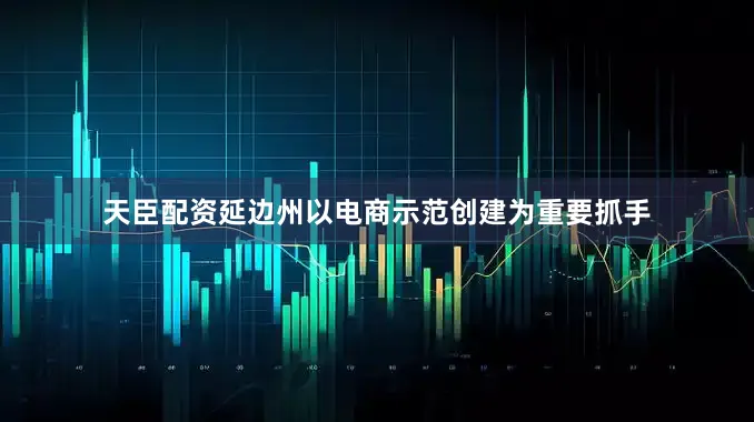 天臣配资延边州以电商示范创建为重要抓手