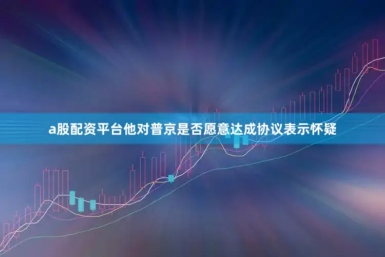 a股配资平台他对普京是否愿意达成协议表示怀疑