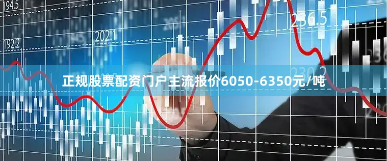正规股票配资门户主流报价6050-6350元/吨
