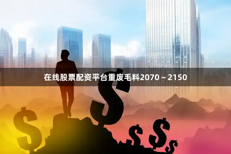 在线股票配资平台重废毛料2070～2150