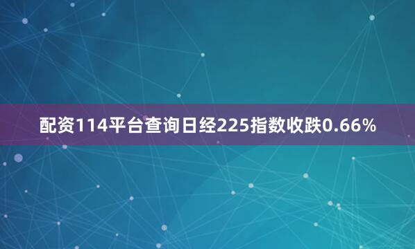 配资114平台查询日经225指数收跌0.66%
