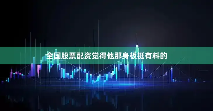 全国股票配资觉得他那身板挺有料的