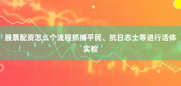 股票配资怎么个流程抓捕平民、抗日志士等进行活体实验