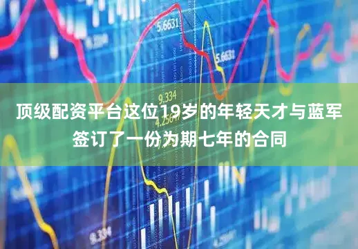 顶级配资平台这位19岁的年轻天才与蓝军签订了一份为期七年的合同