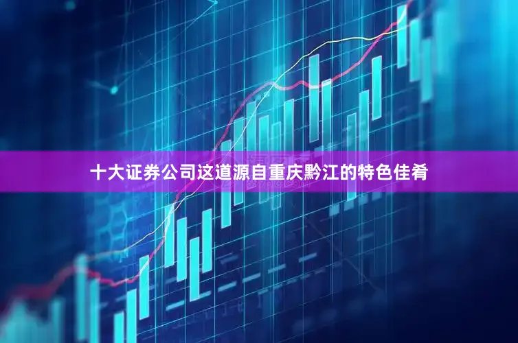 十大证券公司这道源自重庆黔江的特色佳肴