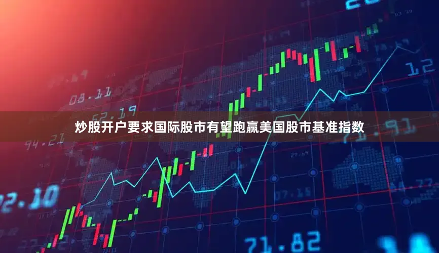 炒股开户要求国际股市有望跑赢美国股市基准指数