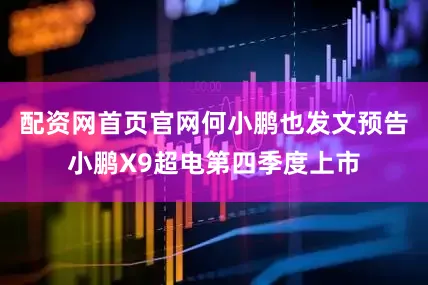 配资网首页官网何小鹏也发文预告小鹏X9超电第四季度上市