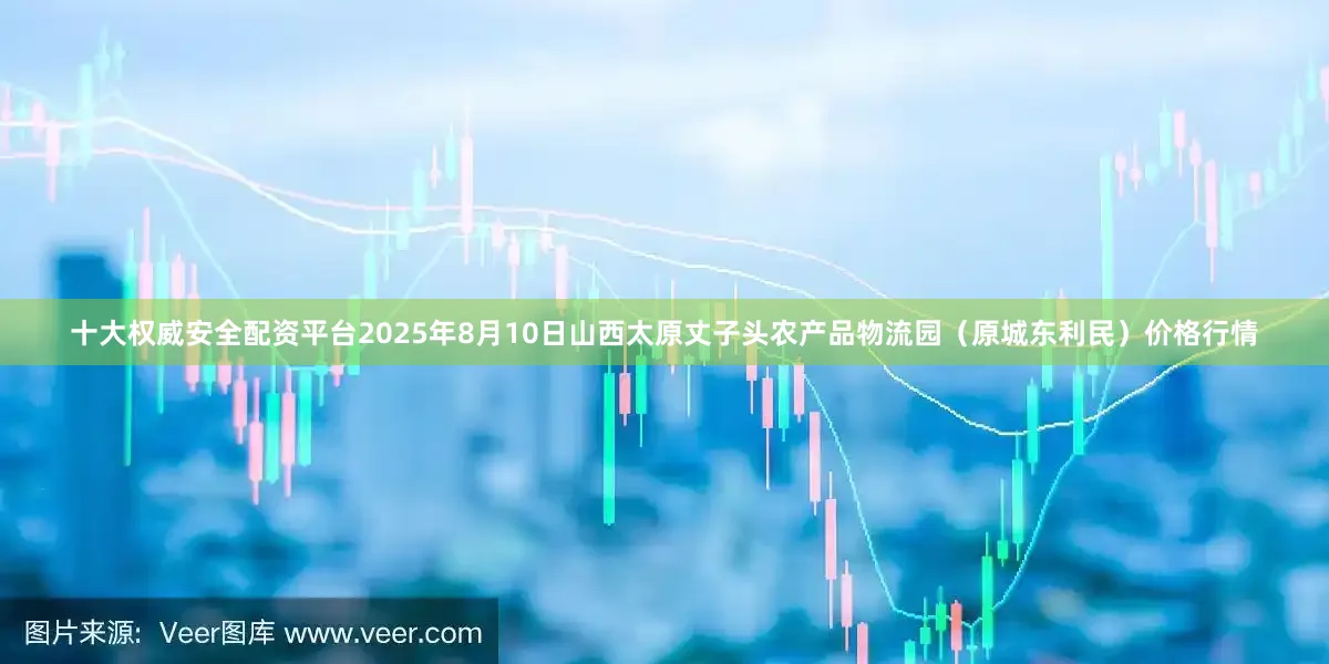 十大权威安全配资平台2025年8月10日山西太原丈子头农产品物流园(原城东利民)价格行情