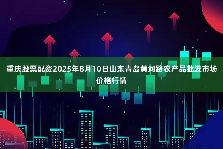 重庆股票配资2025年8月10日山东青岛黄河路农产品批发市场价格行情