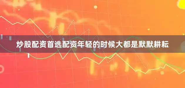 炒股配资首选配资年轻的时候大都是默默耕耘