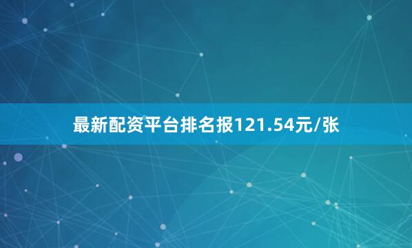 最新配资平台排名报121.54元/张