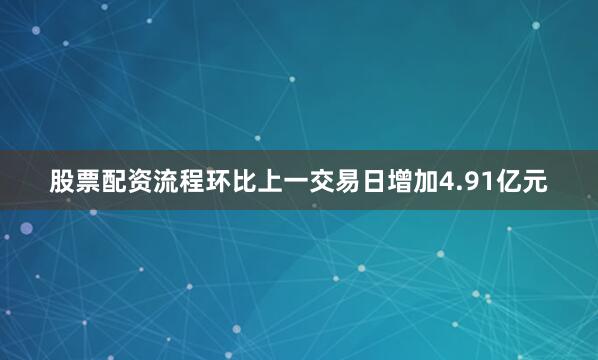 股票配资流程环比上一交易日增加4.91亿元