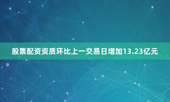 股票配资资质环比上一交易日增加13.23亿元